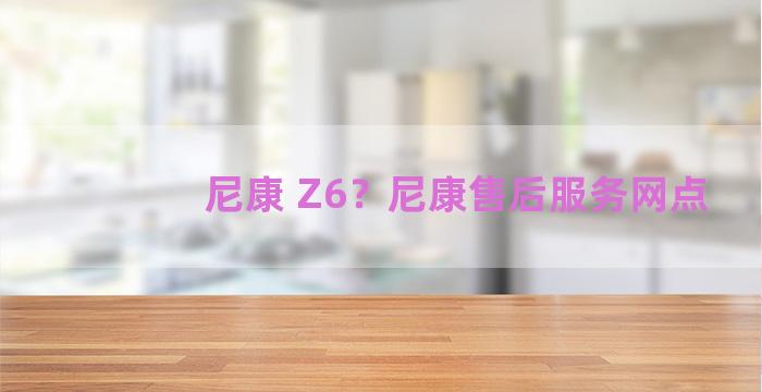 尼康 Z6？尼康售后服务网点